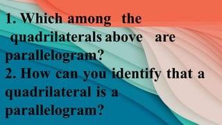 1. Which among the
quadrilaterals above are
parallelogram?
2. How can you identify that a
quadrilateral is a
parallelogram?
 