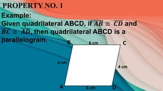 PROPERTY NO. 1
Example:
Given quadrilateral ABCD, if 𝑨𝑩 ≅ 𝑪𝑫 and
𝑩𝑪 ≅ 𝑨𝑫, then quadrilateral ABCD is a
parallelogram. B
D
A
C
6 cm
6 cm
4 cm
4 cm
 