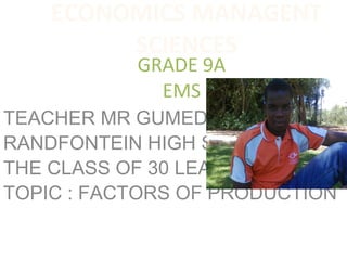 GRADE 9A
EMS
TEACHER MR GUMEDE
RANDFONTEIN HIGH SCHOOL
THE CLASS OF 30 LEARNERS
TOPIC : FACTORS OF PRODUCTION
ECONOMICS MANAGENT
SCIENCES
 