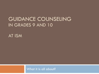 GUIDANCE COUNSELING IN GRADES 9 AND 10 AT ISM What it is all about? 