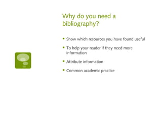 Why do you need a
bibliography?
Show which resources you have found useful
To help your reader if they need more
information
Attribute information
Common academic practice
