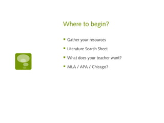 Where to begin?
Gather your resources
Literature Search Sheet
What does your teacher want?
MLA / APA / Chicago?