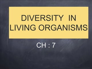 DIVERSITY IN
LIVING ORGANISMS
CH : 7
 