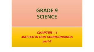 GRADE 9
SCIENCE
CHAPTER – 1
MATTER IN OUR SURROUNDINGS
part-2
 