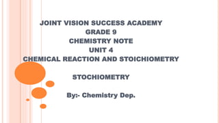 JOINT VISION SUCCESS ACADEMY
GRADE 9
CHEMISTRY NOTE
UNIT 4
CHEMICAL REACTION AND STOICHIOMETRY
STOCHIOMETRY
By:- Chemistry Dep.
 
