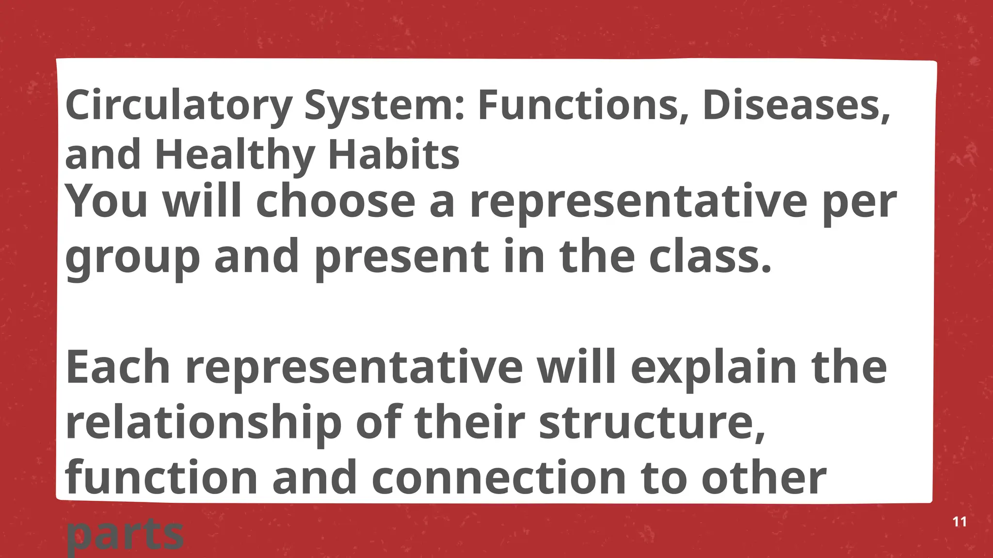 You will choose a representative per
group and present in the class.
Each representative will explain the
relationship of their structure,
function and connection to other
parts 11
Circulatory System: Functions, Diseases,
and Healthy Habits
 