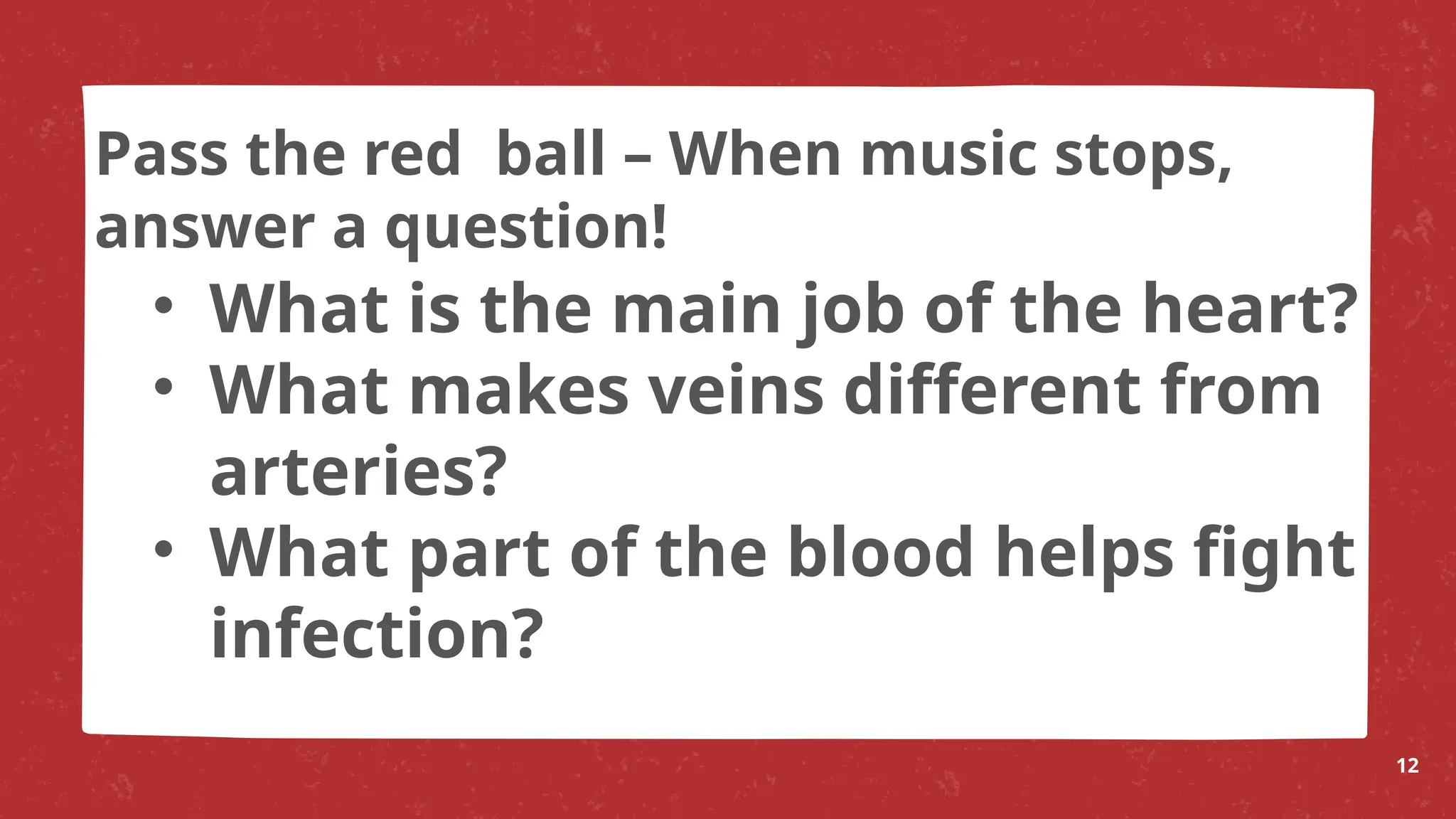 • What is the main job of the heart?
• What makes veins different from
arteries?
• What part of the blood helps fight
infection?
12
Pass the red ball – When music stops,
answer a question!
 