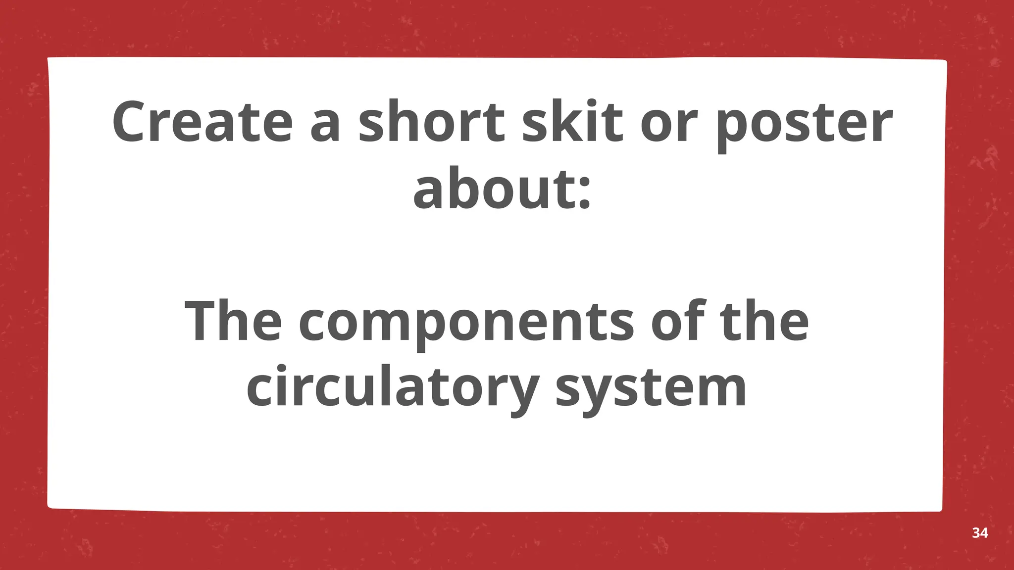 The components of the
circulatory system
34
Create a short skit or poster
about:
 