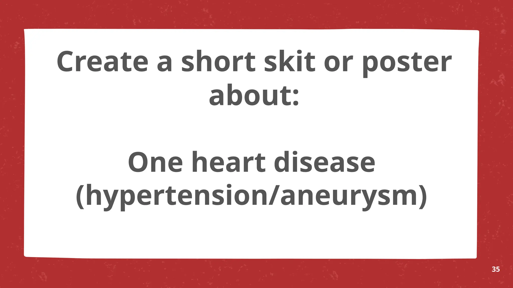 One heart disease
(hypertension/aneurysm)
35
Create a short skit or poster
about:
 