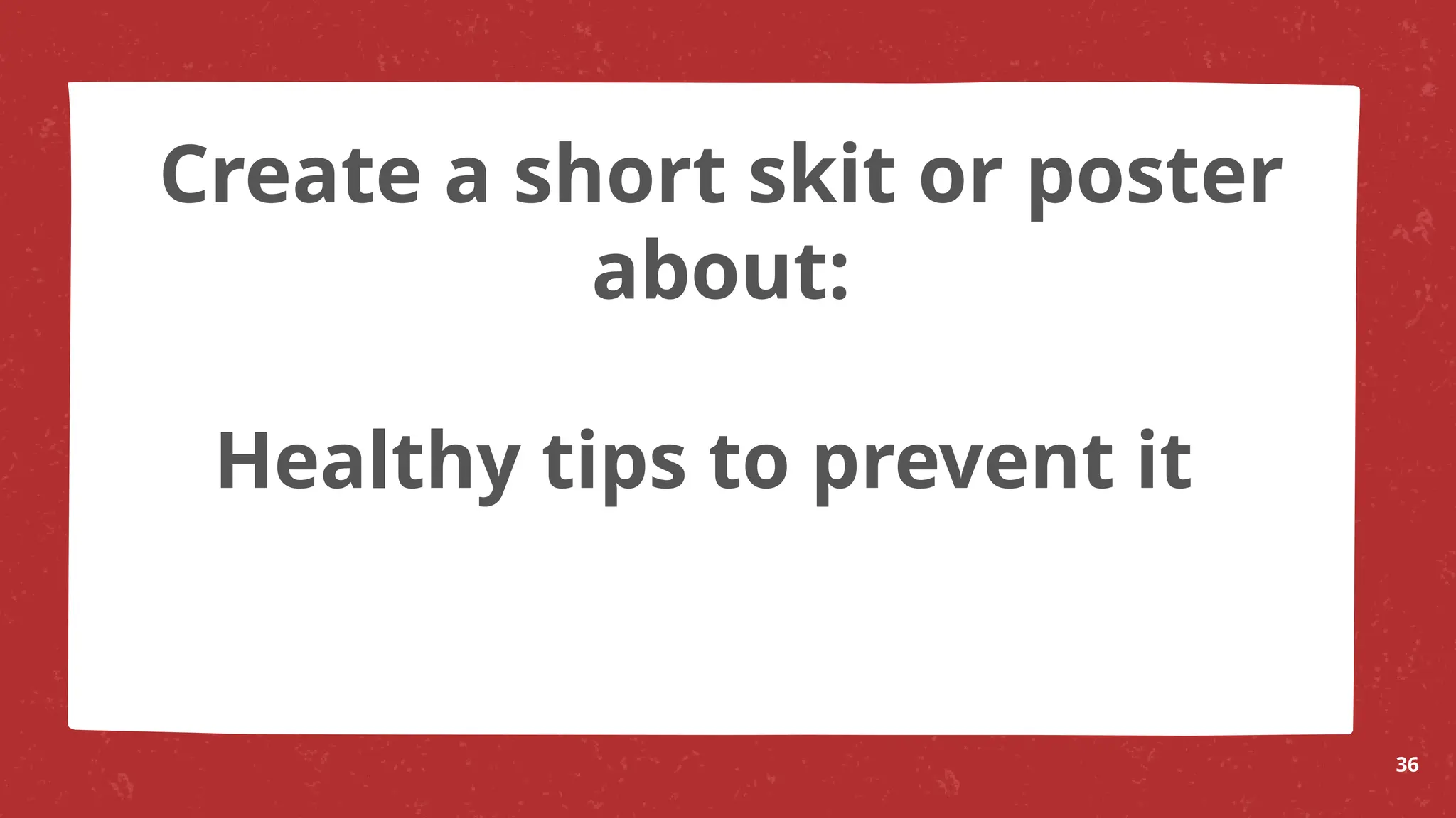 Healthy tips to prevent it
36
Create a short skit or poster
about:
 
