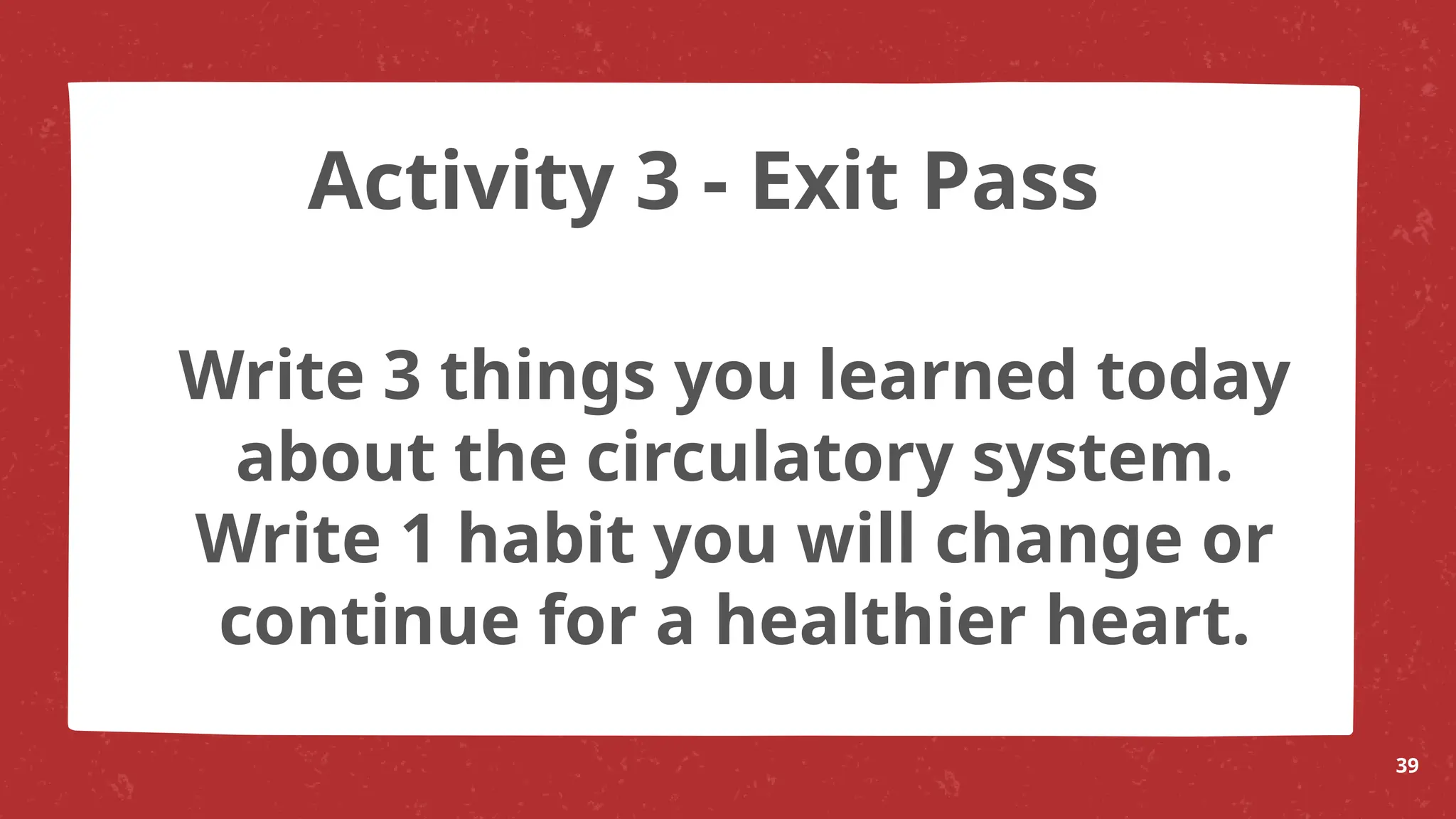 Write 3 things you learned today
about the circulatory system.
Write 1 habit you will change or
continue for a healthier heart.
39
Activity 3 - Exit Pass
 