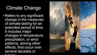 Climate Change
•Refers to any significant
change in the measures
of climate lasting for an
extended period of time.
It includes major
changes in temperature,
precipitation, or wind
patterns, among other
effects, that occur over
several decades or
 