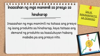 Inaasahan ng mga mamimili sa presyo sa
hinaharap
Inaasahan ng mga mamimili na tataas ang presyo
ng isang produkto sa hinaharap, kaya tataas ang
demand ng produkto sa kasalukuyan habang
mababa pa ang presyo nito.
SALIK
NAKAAAPEKTO
SA DEMAND
 