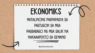 MATALINONG PAGPAPASYA SA
PAGTUGON SA MGA
PAGBABAGO NG MGA SALIK NA
NAKAAAPEKTO SA DEMAND
By Kean Escorial
EKONOMIKS
 
