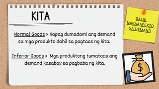 KITA
Normal Goods > Kapag dumadami ang demand
sa mga produkto dahil sa pagtaas ng kita.
Inferior Goods > Mga produktong tumataas ang
demand kasabay sa pagbaba ng kita.
SALIK
NAKAAAPEKTO
SA DEMAND
 