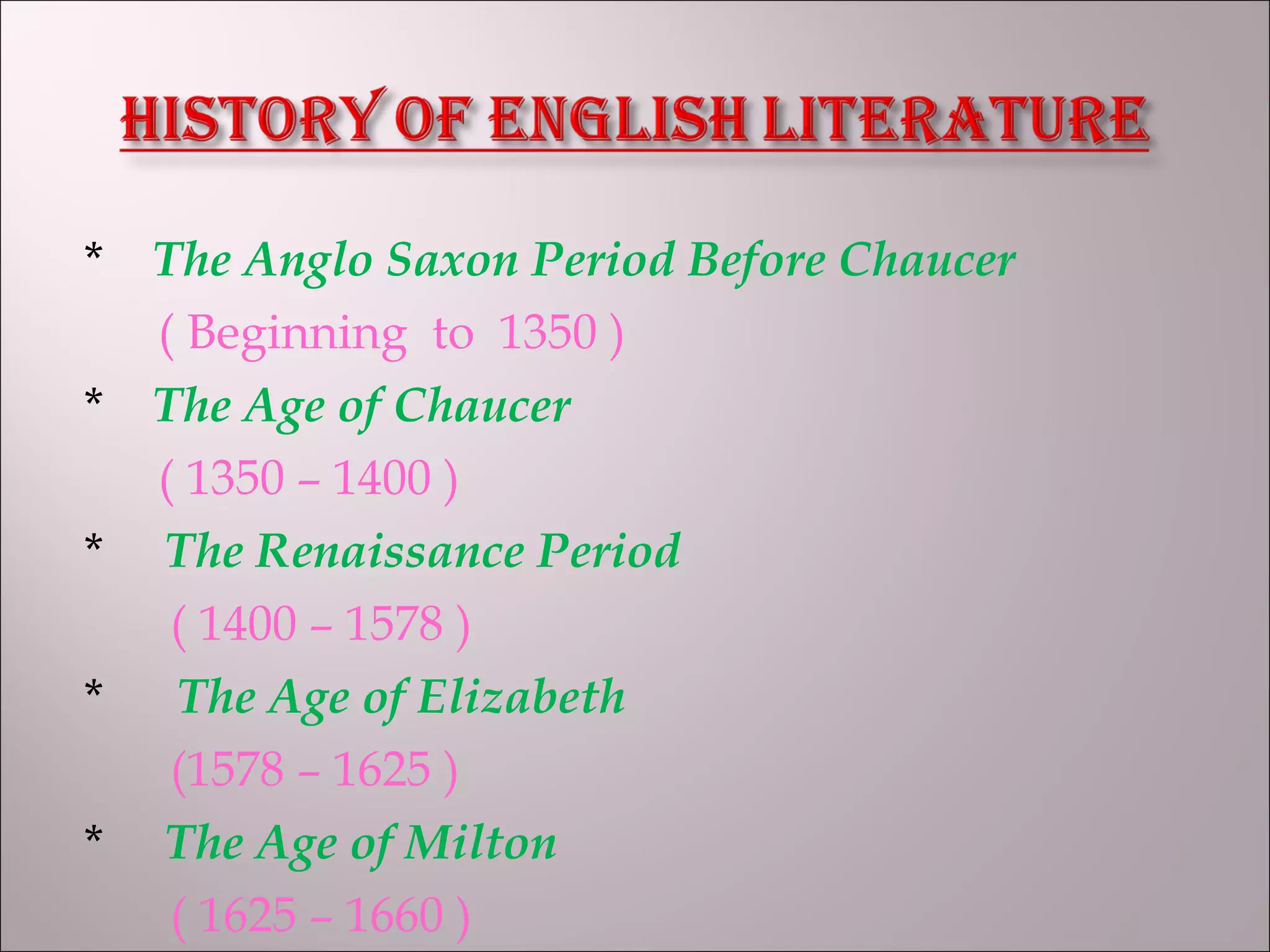 * The Anglo Saxon Period Before Chaucer
( Beginning to 1350 )
* The Age of Chaucer
( 1350 – 1400 )
* The Renaissance Period
( 1400 – 1578 )
* The Age of Elizabeth
(1578 – 1625 )
* The Age of Milton
( 1625 – 1660 )
 
