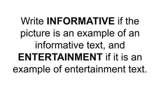 Write INFORMATIVE if the
picture is an example of an
informative text, and
ENTERTAINMENT if it is an
example of entertainment text.
 