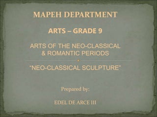 MAPEH DEPARTMENT
ARTS – GRADE 9
ARTS OF THE NEO-CLASSICAL
& ROMANTIC PERIODS
“NEO-CLASSICAL SCULPTURE”
Prepared by:
EDEL DE ARCE III
 