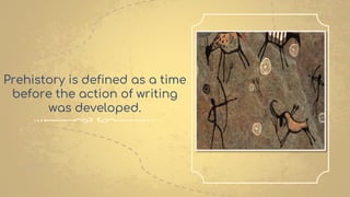 Prehistory is defined as a time
before the action of writing
was developed.
 