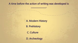 A. Modern History
A time before the action of writing was developed is
______________.
B. Prehistory
C. Culture
D. Archeology
 