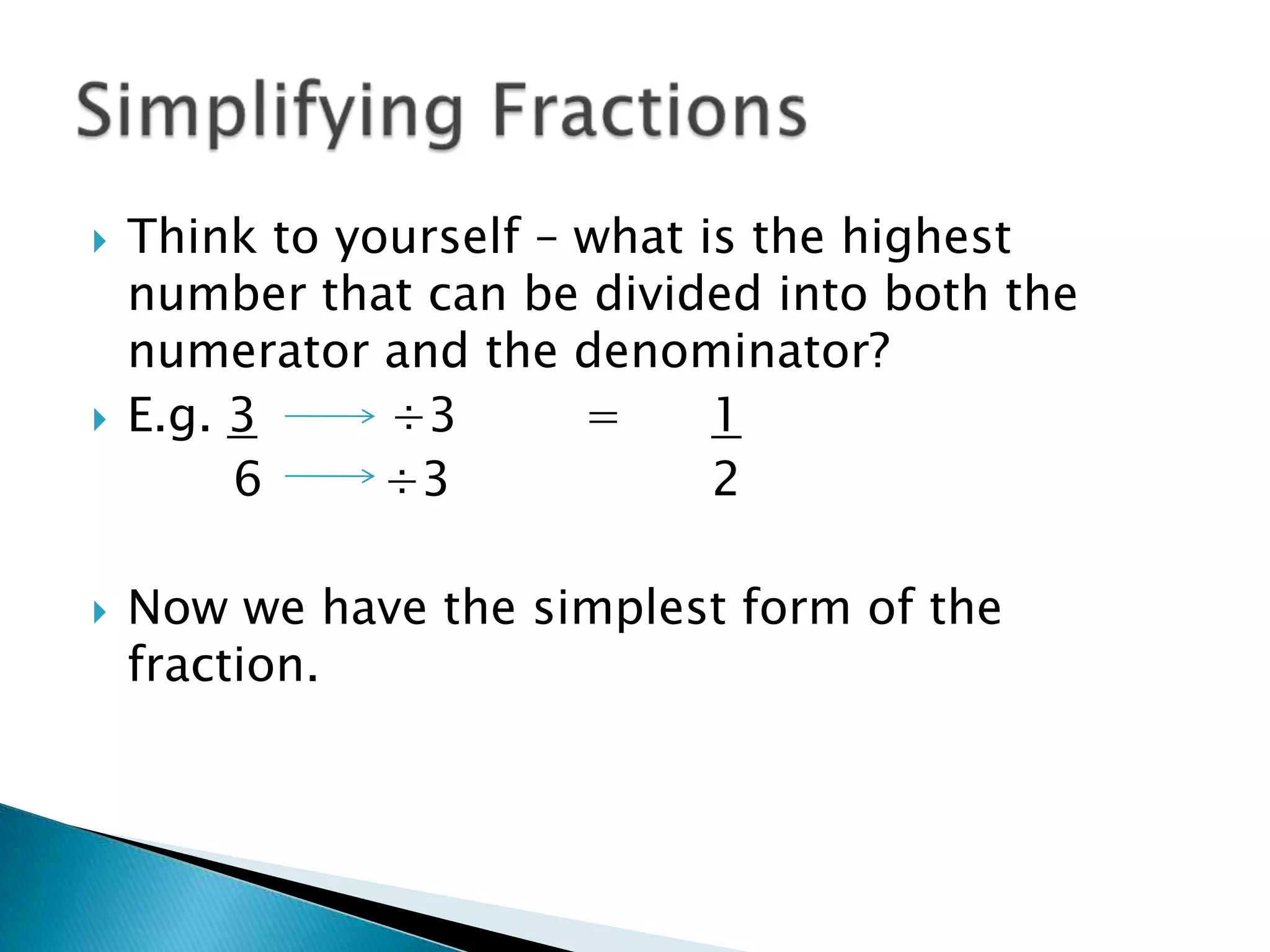 Think to yourself – what is the highest number that can be divided into both the numerator and the denominator?E.g. 3 	    ÷3 	=	1		  6        ÷3			2Now we have the simplest form of the fraction.Simplifying Fractions