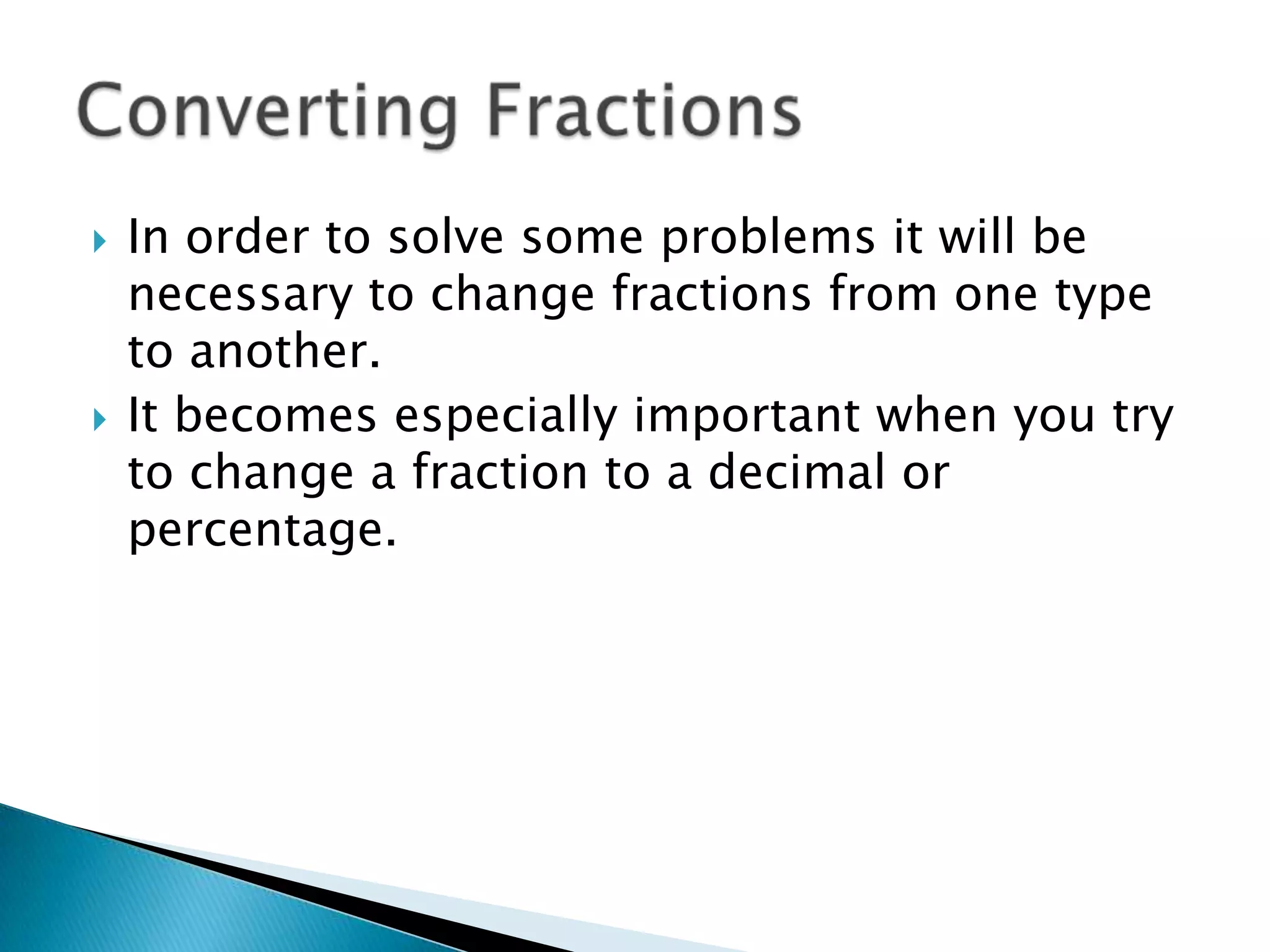 In order to solve some problems it will be necessary to change fractions from one type to another.It becomes especially important when you try to change a fraction to a decimal or percentage.Converting Fractions