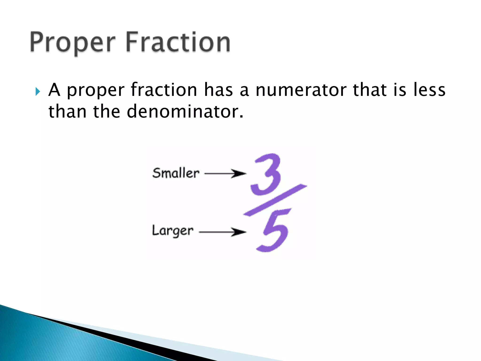A proper fraction has a numerator that is less than the denominator.Proper Fraction