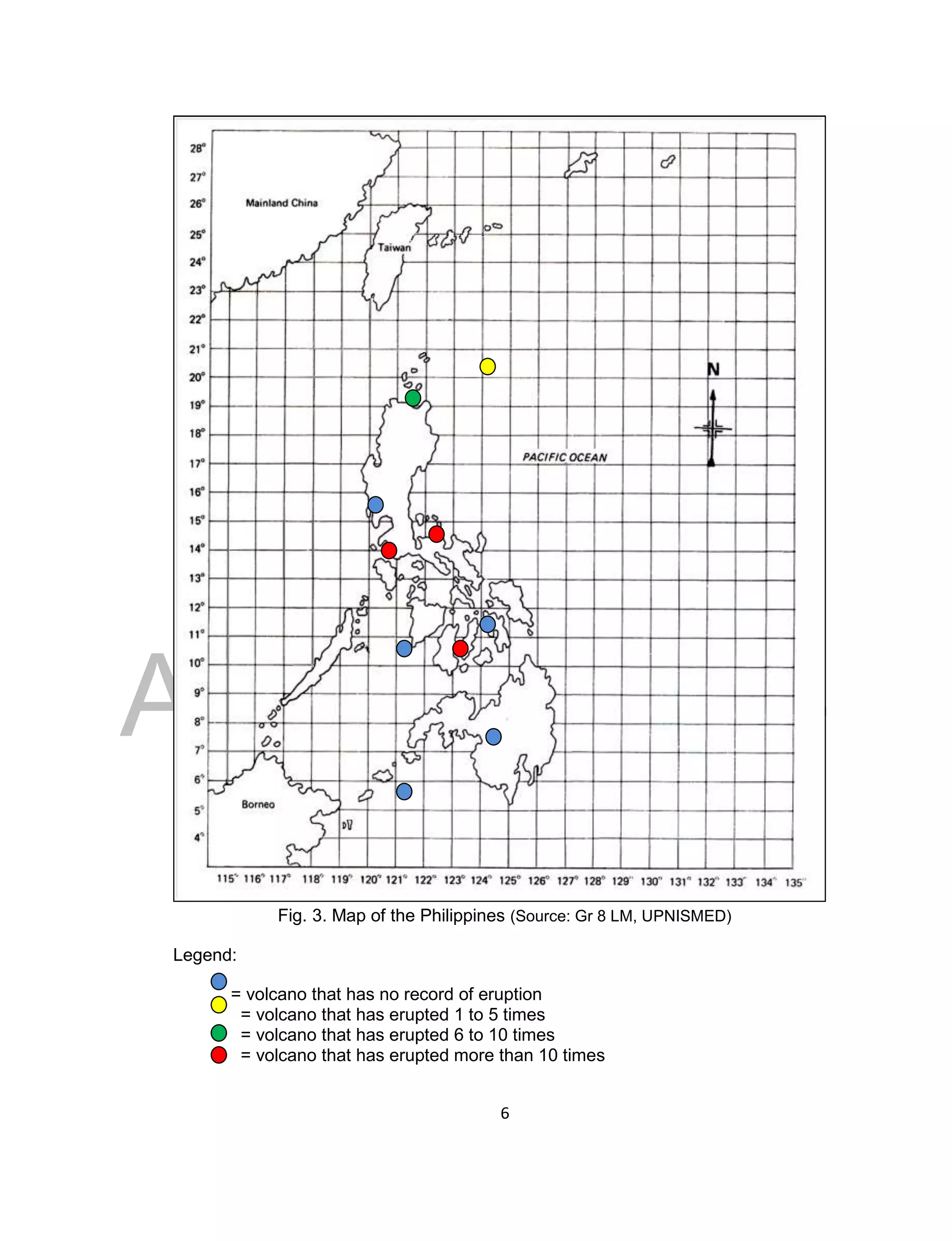 DRAFT
April 29, 2014
6
Fig. 3. Map of the Philippines (Source: Gr 8 LM, UPNISMED)
Legend:
= volcano that has no record of eruption
= volcano that has erupted 1 to 5 times
= volcano that has erupted 6 to 10 times
= volcano that has erupted more than 10 times
 