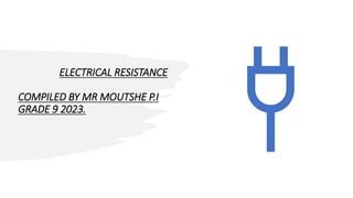ELECTRICAL RESISTANCE
COMPILED BY MR MOUTSHE P.I
GRADE 9 2023.
 