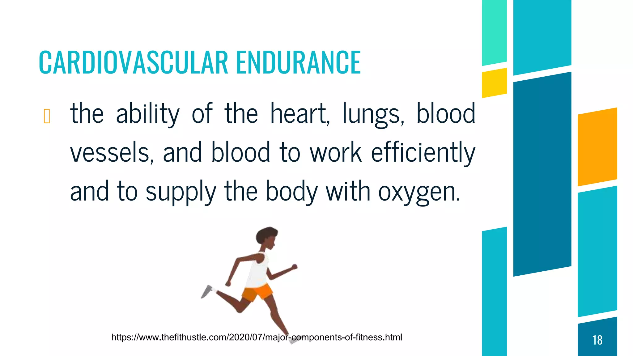 CARDIOVASCULAR ENDURANCE
the ability of the heart, lungs, blood
vessels, and blood to work efficiently
and to supply the body with oxygen.
18
https://www.thefithustle.com/2020/07/major-components-of-fitness.html
 