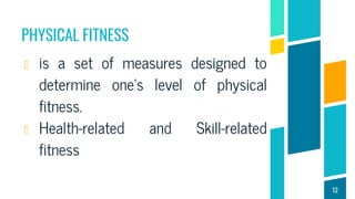 PHYSICAL FITNESS
is a set of measures designed to
determine one’s level of physical
fitness.
Health-related and Skill-related
fitness
12
 