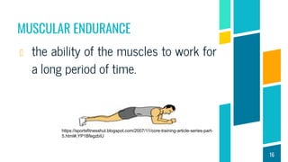MUSCULAR ENDURANCE
the ability of the muscles to work for
a long period of time.
16
https://sportsfitnesshut.blogspot.com/2007/11/core-training-article-series-part-
5.html#.YP1BfegzbIU
 