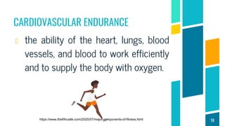 CARDIOVASCULAR ENDURANCE
the ability of the heart, lungs, blood
vessels, and blood to work efficiently
and to supply the body with oxygen.
18
https://www.thefithustle.com/2020/07/major-components-of-fitness.html
 