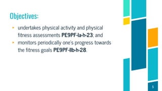 Objectives:
▸ undertakes physical activity and physical
fitness assessments PE9PF-Ia-h-23; and
▸ monitors periodically one’s progress towards
the fitness goals PE9PF-IIb-h-28.
5
 