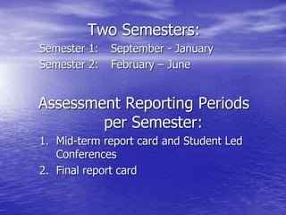 Two Semesters:
Semester 1: September - January
Semester 2: February – June
Assessment Reporting Periods
per Semester:
1. Mid-term report card and Student Led
Conferences
2. Final report card
 