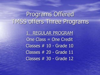 Programs Offered
TMSS offers Three Programs
1. REGULAR PROGRAM
One Class = One Credit
Classes # 10 - Grade 10
Classes # 20 - Grade 11
Classes # 30 - Grade 12
 