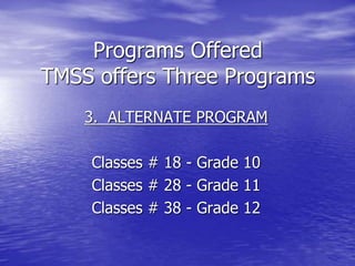 Programs Offered
TMSS offers Three Programs
3. ALTERNATE PROGRAM
Classes # 18 - Grade 10
Classes # 28 - Grade 11
Classes # 38 - Grade 12
 