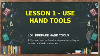 LESSON 1 - USE
HAND TOOLS
LO1. PREPARE HAND TOOLS
1. Prepare hand tools and equipment according to
function and task requirement.
 