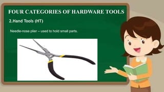 FOUR CATEGORIES OF HARDWARE TOOLS
2.Hand Tools (HT)
Needle-nose plier – used to hold small parts.
 