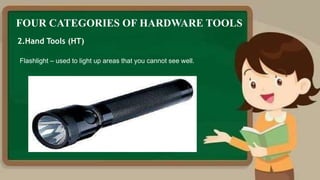 FOUR CATEGORIES OF HARDWARE TOOLS
2.Hand Tools (HT)
Flashlight – used to light up areas that you cannot see well.
 
