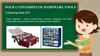FOUR CATEGORIES OF HARDWARE TOOLS
3.Cleaning Tools (CT)
Parts organizer – used to hold screw, jumpers, fasteners and other
small parts and prevents them from getting mixed together.
 
