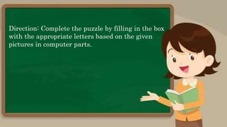 Direction: Complete the puzzle by filling in the box
with the appropriate letters based on the given
pictures in computer parts.
 