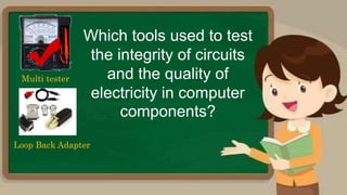 Which tools used to test
the integrity of circuits
and the quality of
electricity in computer
components?
Multi tester
Loop Back Adapter
 