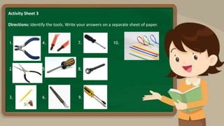 Activity Sheet 3
Directions: Identify the tools. Write your answers on a separate sheet of paper.
1.
2.
3.
4.
5.
6.
7.
8.
9.
10.
 