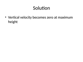Solution
• Vertical velocity becomes zero at maximum
height
 