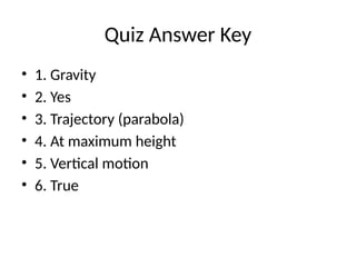 Quiz Answer Key
• 1. Gravity
• 2. Yes
• 3. Trajectory (parabola)
• 4. At maximum height
• 5. Vertical motion
• 6. True
 