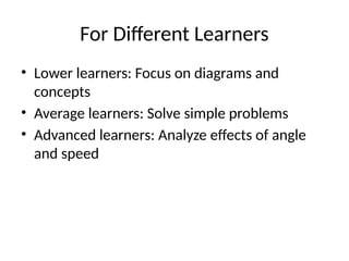 For Different Learners
• Lower learners: Focus on diagrams and
concepts
• Average learners: Solve simple problems
• Advanced learners: Analyze effects of angle
and speed
 