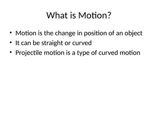 What is Motion?
• Motion is the change in position of an object
• It can be straight or curved
• Projectile motion is a type of curved motion
 