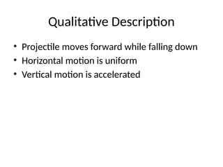 Qualitative Description
• Projectile moves forward while falling down
• Horizontal motion is uniform
• Vertical motion is accelerated
 
