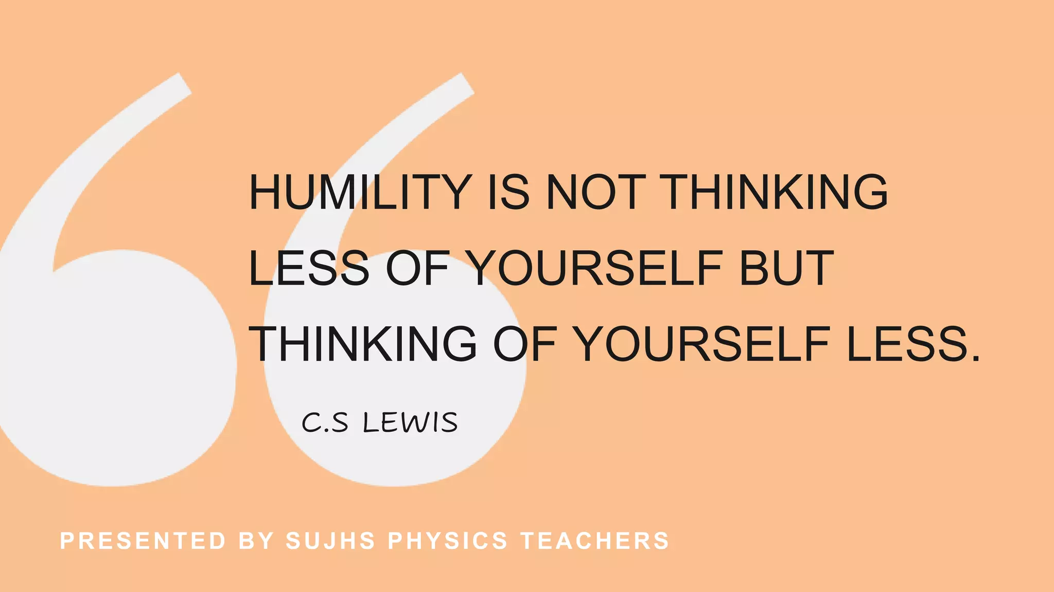 HUMILITY IS NOT THINKING
LESS OF YOURSELF BUT
THINKING OF YOURSELF LESS.
C.S LEWIS
PRESENTED BY SUJHS PHYSICS TEACHERS
 